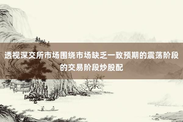 透视深交所市场围绕市场缺乏一致预期的震荡阶段的交易阶段炒股配