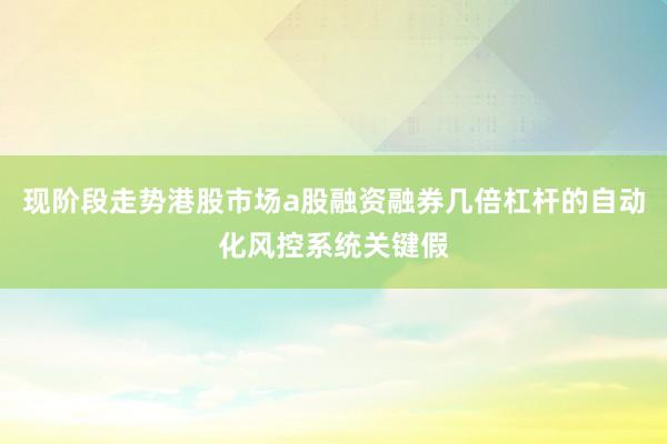 现阶段走势港股市场a股融资融券几倍杠杆的自动化风控系统关键假