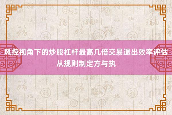 风控视角下的炒股杠杆最高几倍交易退出效率评估从规则制定方与执