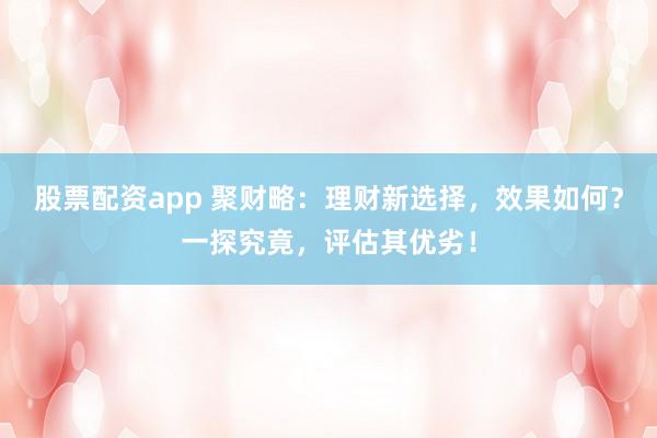 股票配资app 聚财略：理财新选择，效果如何？一探究竟，评估其优劣！