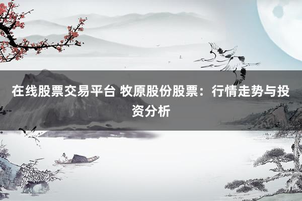在线股票交易平台 牧原股份股票：行情走势与投资分析