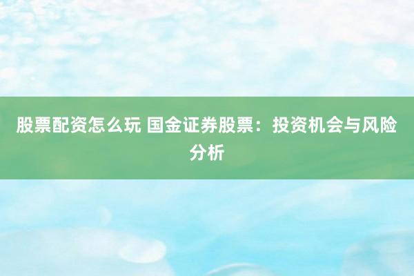 股票配资怎么玩 国金证券股票：投资机会与风险分析
