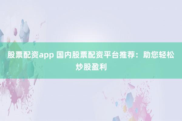 股票配资app 国内股票配资平台推荐：助您轻松炒股盈利