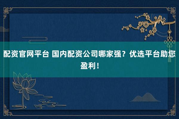 配资官网平台 国内配资公司哪家强？优选平台助您盈利！