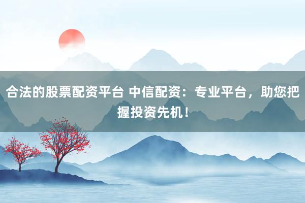合法的股票配资平台 中信配资：专业平台，助您把握投资先机！