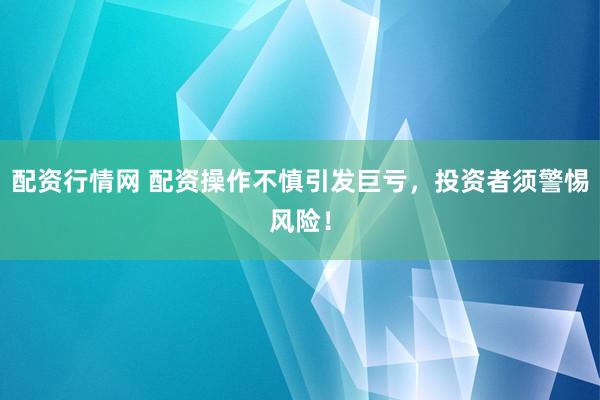 配资行情网 配资操作不慎引发巨亏，投资者须警惕风险！