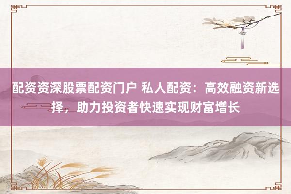 配资资深股票配资门户 私人配资：高效融资新选择，助力投资者快速实现财富增长