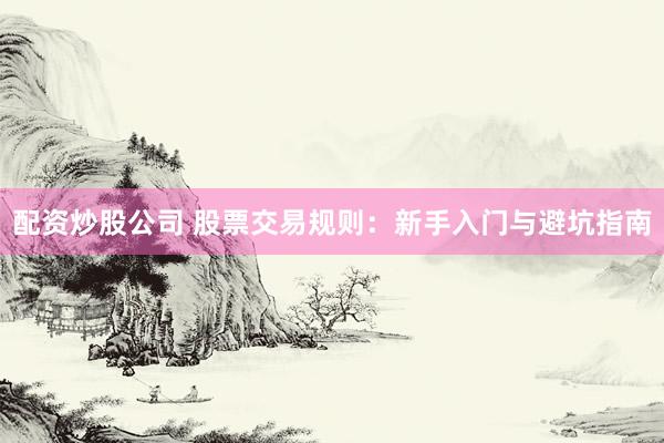 配资炒股公司 股票交易规则：新手入门与避坑指南