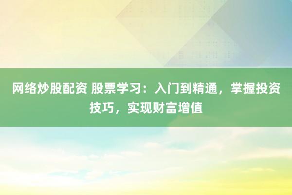 网络炒股配资 股票学习：入门到精通，掌握投资技巧，实现财富增值