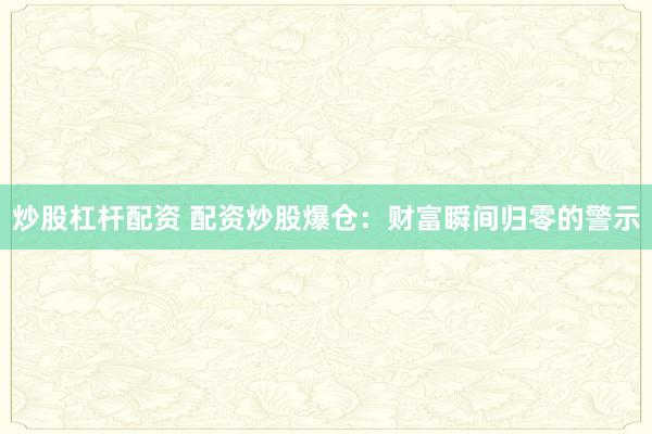 炒股杠杆配资 配资炒股爆仓：财富瞬间归零的警示