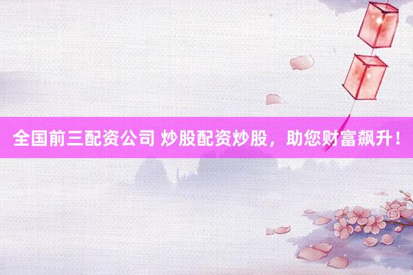 全国前三配资公司 炒股配资炒股，助您财富飙升！