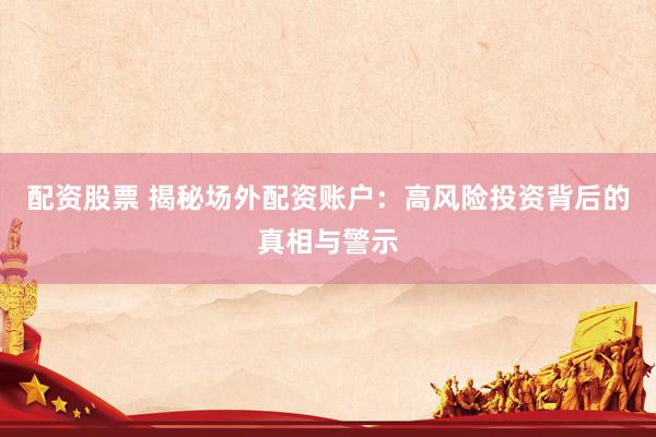 配资股票 揭秘场外配资账户：高风险投资背后的真相与警示