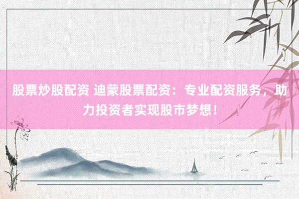 股票炒股配资 迪蒙股票配资：专业配资服务，助力投资者实现股市梦想！