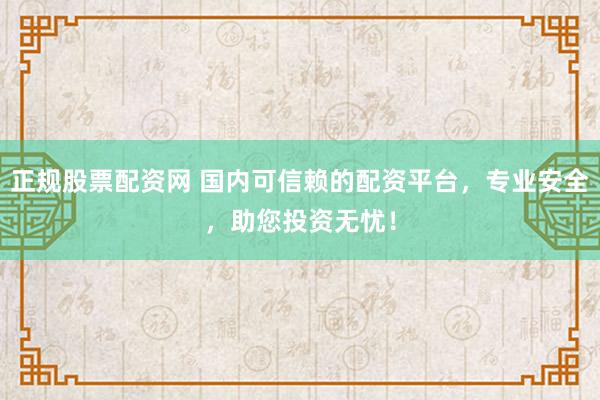 正规股票配资网 国内可信赖的配资平台，专业安全，助您投资无忧！