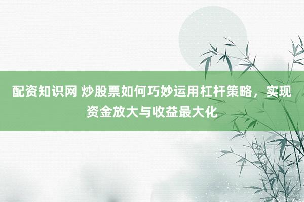 配资知识网 炒股票如何巧妙运用杠杆策略，实现资金放大与收益最大化