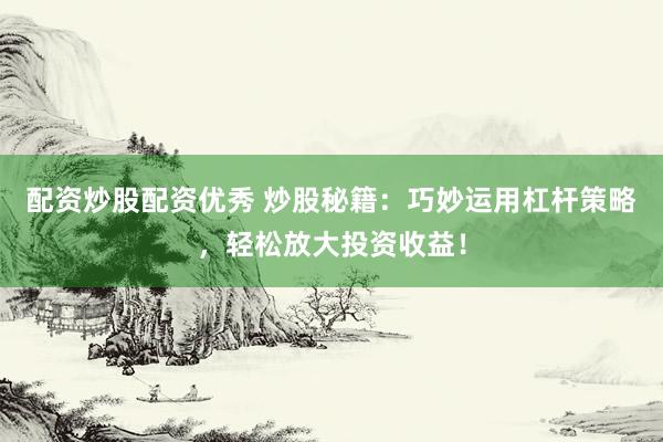 配资炒股配资优秀 炒股秘籍：巧妙运用杠杆策略，轻松放大投资收益！
