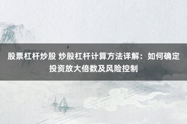 股票杠杆炒股 炒股杠杆计算方法详解：如何确定投资放大倍数及风险控制