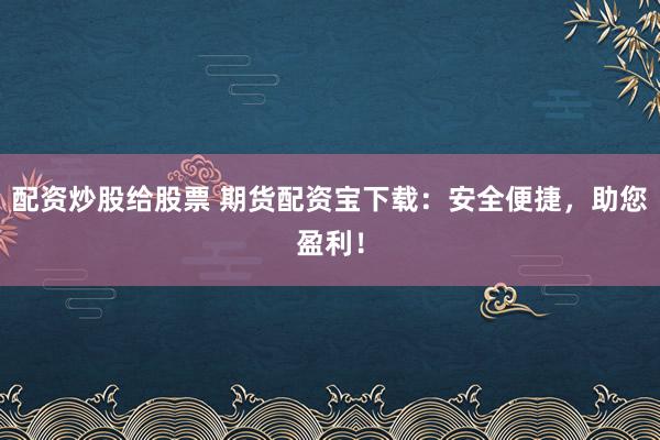 配资炒股给股票 期货配资宝下载：安全便捷，助您盈利！
