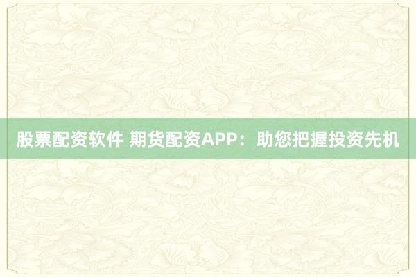 股票配资软件 期货配资APP：助您把握投资先机