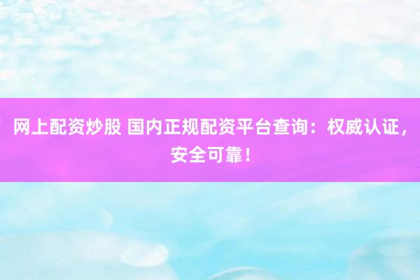 网上配资炒股 国内正规配资平台查询：权威认证，安全可靠！