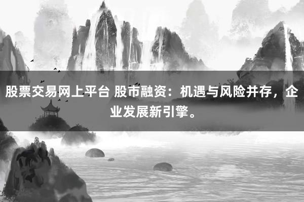 股票交易网上平台 股市融资：机遇与风险并存，企业发展新引擎。
