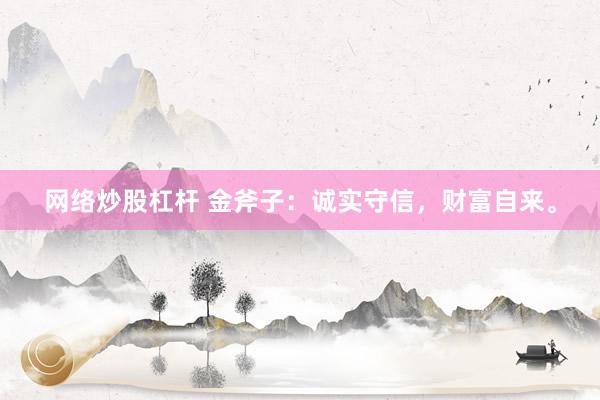 网络炒股杠杆 金斧子：诚实守信，财富自来。