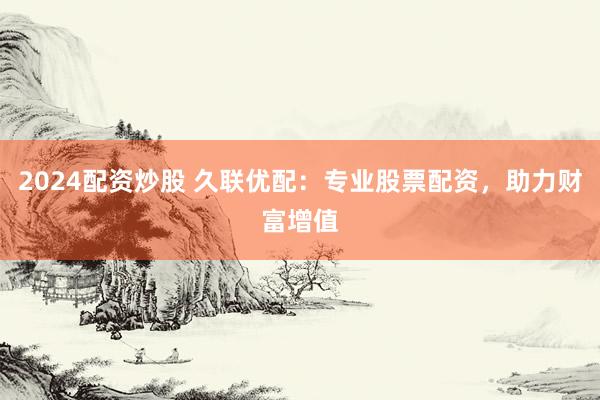 2024配资炒股 久联优配：专业股票配资，助力财富增值
