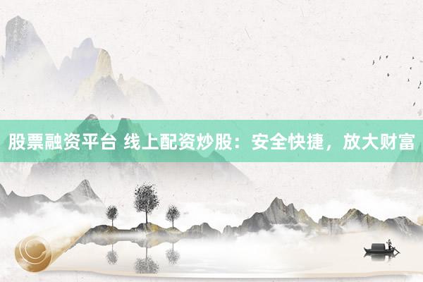 股票融资平台 线上配资炒股：安全快捷，放大财富