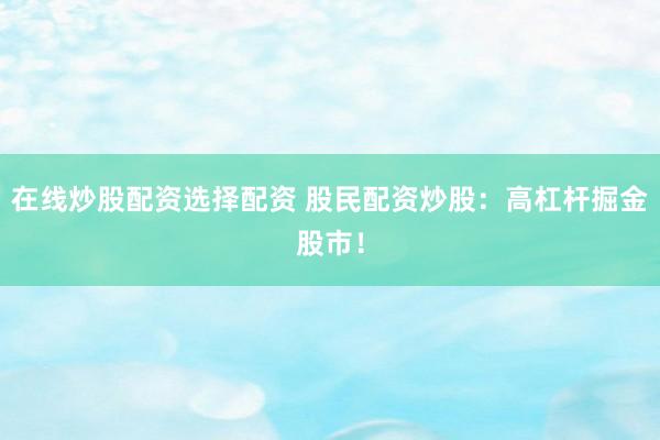 在线炒股配资选择配资 股民配资炒股：高杠杆掘金股市！