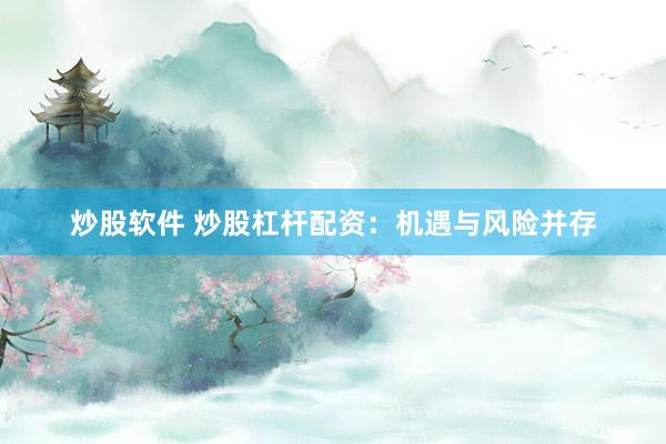 炒股软件 炒股杠杆配资：机遇与风险并存