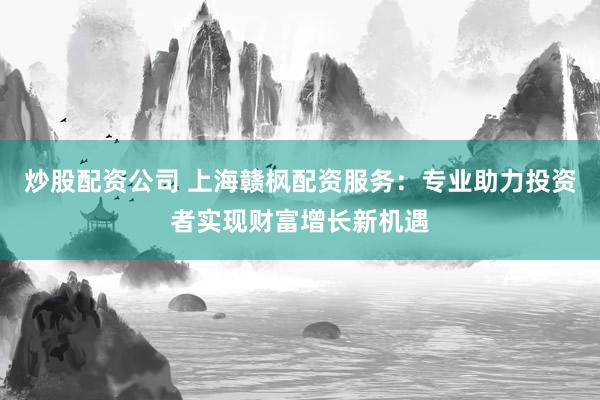 炒股配资公司 上海赣枫配资服务：专业助力投资者实现财富增长新机遇