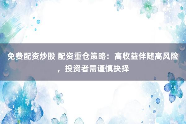 免费配资炒股 配资重仓策略：高收益伴随高风险，投资者需谨慎抉择