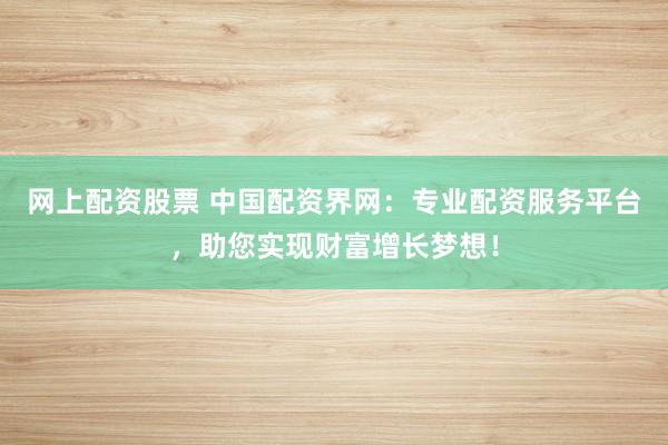 网上配资股票 中国配资界网：专业配资服务平台，助您实现财富增长梦想！