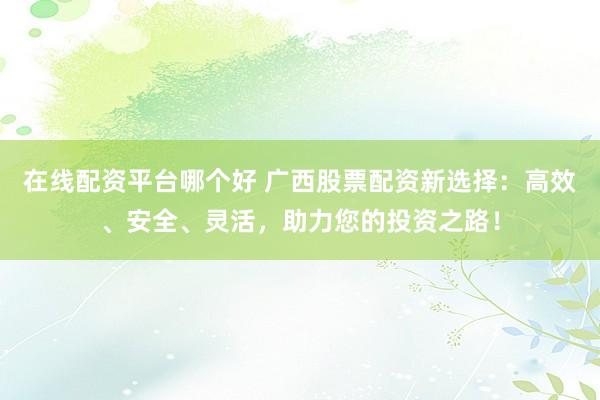 在线配资平台哪个好 广西股票配资新选择：高效、安全、灵活，助力您的投资之路！