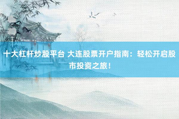 十大杠杆炒股平台 大连股票开户指南：轻松开启股市投资之旅！
