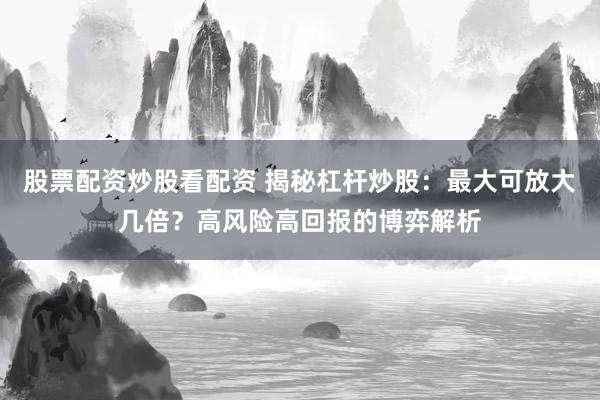 股票配资炒股看配资 揭秘杠杆炒股：最大可放大几倍？高风险高回报的博弈解析