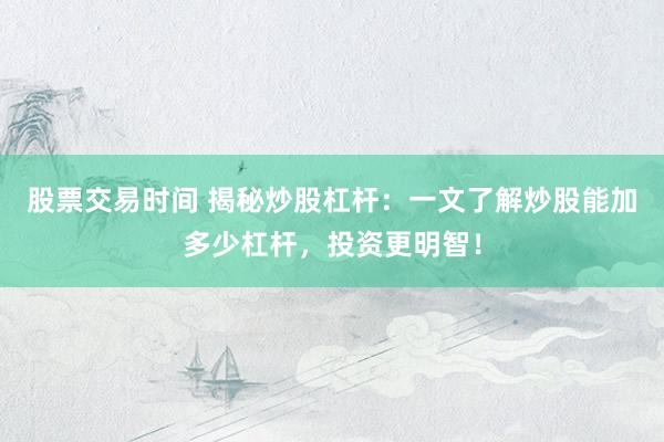 股票交易时间 揭秘炒股杠杆：一文了解炒股能加多少杠杆，投资更明智！