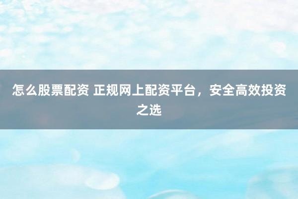 怎么股票配资 正规网上配资平台，安全高效投资之选