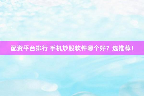 配资平台排行 手机炒股软件哪个好？选推荐！