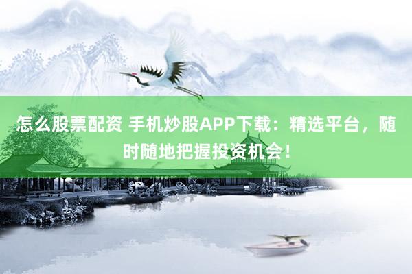怎么股票配资 手机炒股APP下载：精选平台，随时随地把握投资机会！