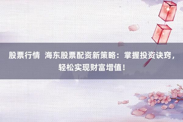 股票行情  海东股票配资新策略：掌握投资诀窍，轻松实现财富增值！