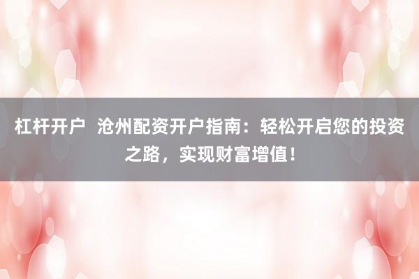 杠杆开户  沧州配资开户指南：轻松开启您的投资之路，实现财富增值！