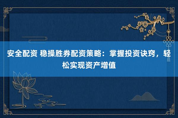 安全配资 稳操胜券配资策略：掌握投资诀窍，轻松实现资产增值