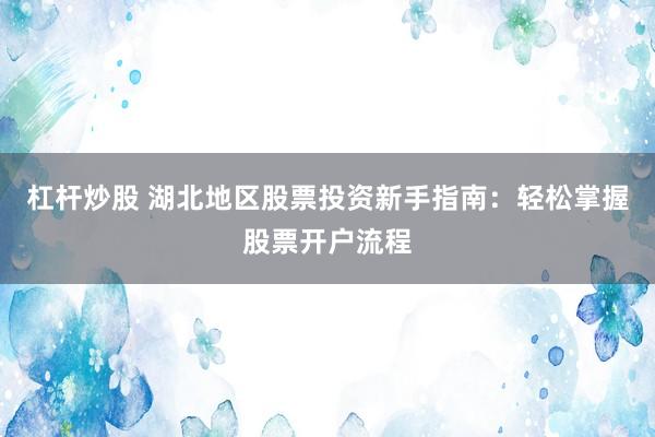 杠杆炒股 湖北地区股票投资新手指南：轻松掌握股票开户流程