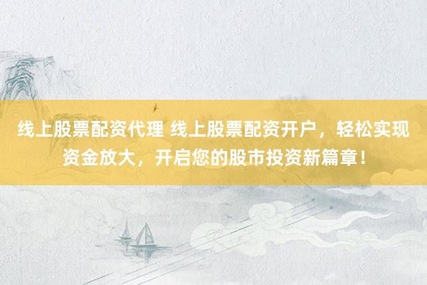 线上股票配资代理 线上股票配资开户，轻松实现资金放大，开启您的股市投资新篇章！