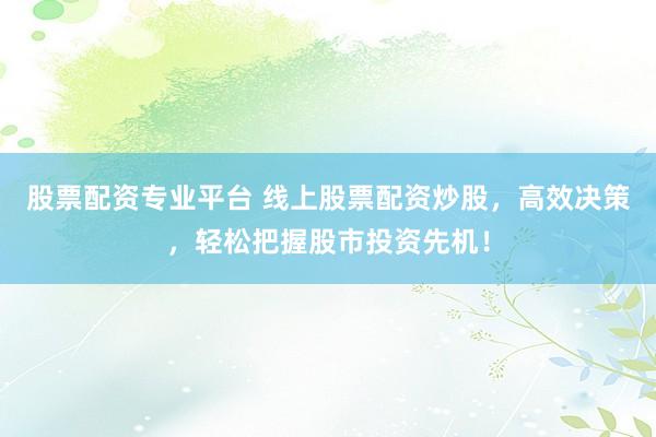 股票配资专业平台 线上股票配资炒股，高效决策，轻松把握股市投资先机！