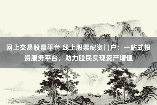 网上交易股票平台 线上股票配资门户：一站式投资服务平台，助力股民实现资产增值