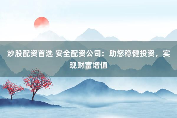 炒股配资首选 安全配资公司：助您稳健投资，实现财富增值