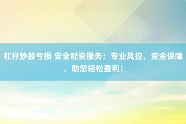 杠杆炒股亏损 安全配资服务：专业风控，资金保障，助您轻松盈利！