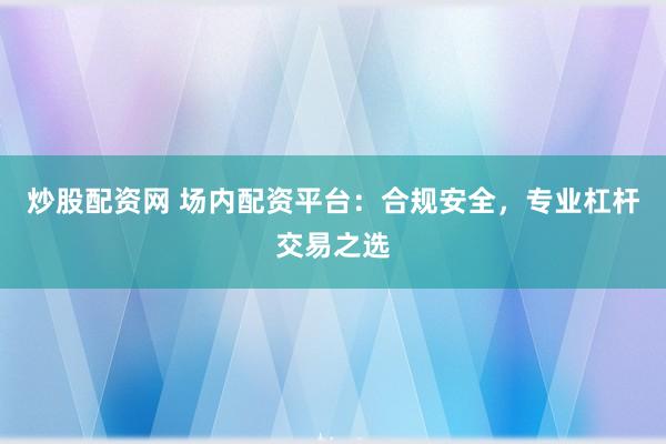 炒股配资网 场内配资平台：合规安全，专业杠杆交易之选
